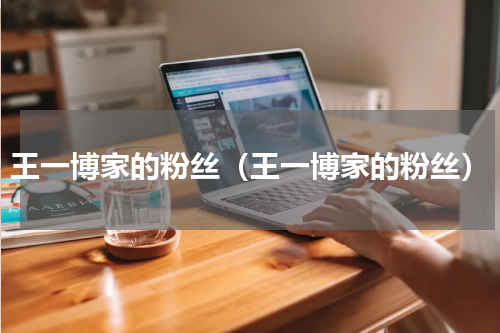 王一博家的粉丝（王一博家的粉丝）