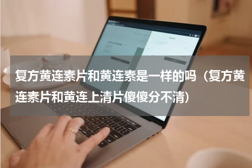 复方黄连素片和黄连素是一样的吗（复方黄连素片和黄连上清片傻傻分不清）
