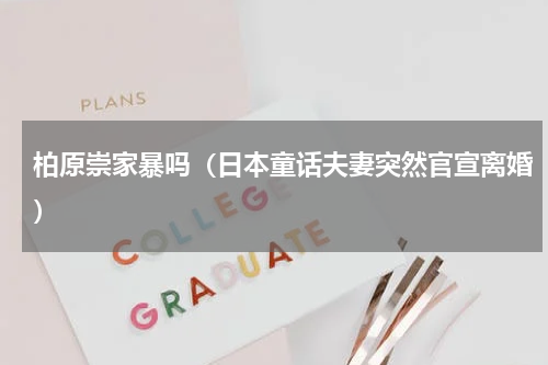 柏原崇家暴吗（日本童话夫妻突然官宣离婚）