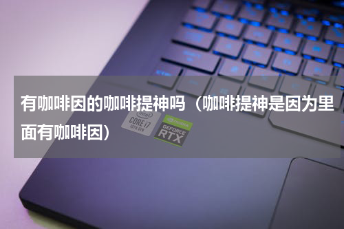 有咖啡因的咖啡提神吗（咖啡提神是因为里面有咖啡因）