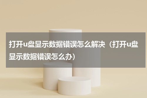 打开u盘显示数据错误怎么解决（打开u盘显示数据错误怎么办）