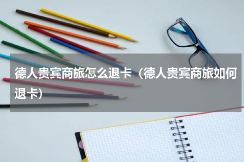 德人贵宾商旅怎么退卡（德人贵宾商旅如何退卡）