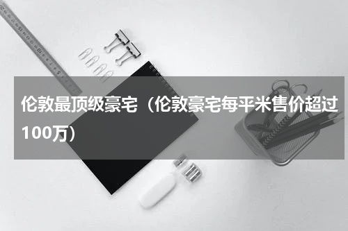 伦敦最顶级豪宅（伦敦豪宅每平米售价超过100万）