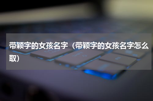 带颖字的女孩名字（带颖字的女孩名字怎么取）