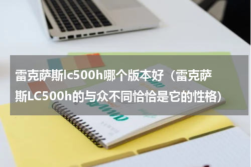 雷克萨斯lc500h哪个版本好（雷克萨斯LC500h的与众不同恰恰是它的性格）