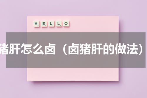 猪肝怎么卤（卤猪肝的做法）