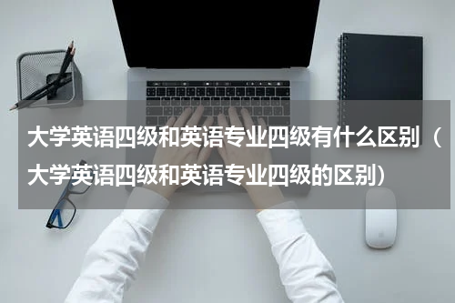 大学英语四级和英语专业四级有什么区别（大学英语四级和英语专业四级的区别）