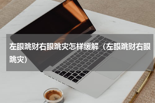 左眼跳财右眼跳灾怎样缓解（左眼跳财右眼跳灾）