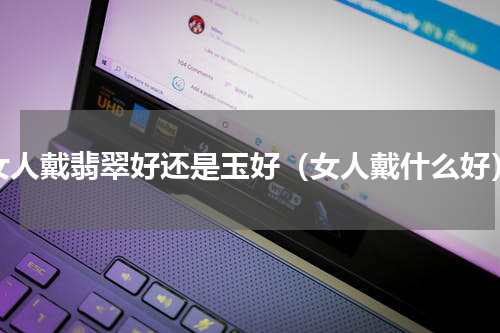 女人戴翡翠好还是玉好（女人戴什么好）
