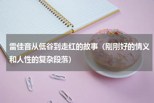 雷佳音从低谷到走红的故事（刚刚好的情义和人性的复杂段落）