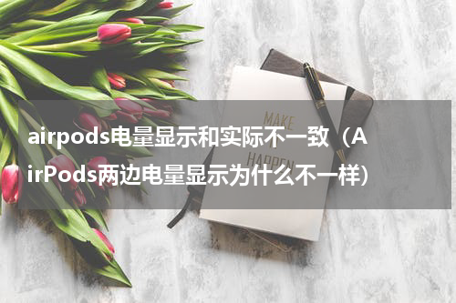 airpods电量显示和实际不一致（AirPods两边电量显示为什么不一样）