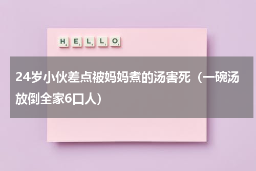24岁小伙差点被妈妈煮的汤害死（一碗汤放倒全家6口人）