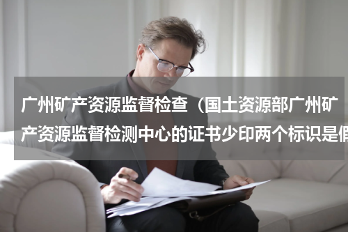 广州矿产资源监督检查（国土资源部广州矿产资源监督检测中心的证书少印两个标识是假的）