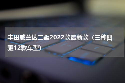 丰田威兰达二驱2022款最新款（三种四驱12款车型）