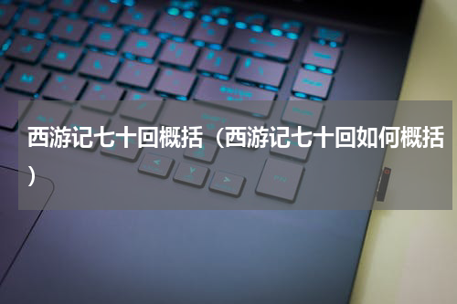 西游记七十回概括（西游记七十回如何概括）