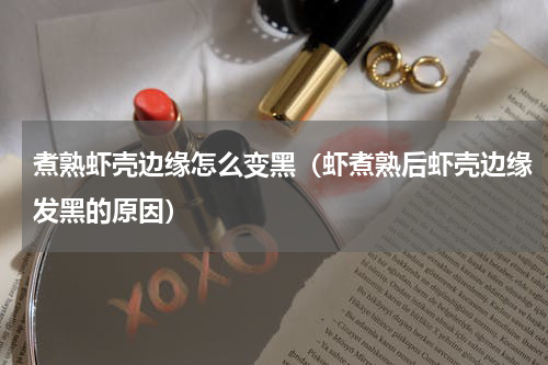 煮熟虾壳边缘怎么变黑（虾煮熟后虾壳边缘发黑的原因）