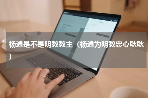 杨逍是不是明教教主（杨逍为明教忠心耿耿）