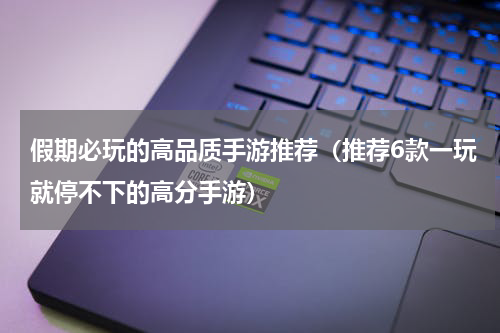 假期必玩的高品质手游推荐（推荐6款一玩就停不下的高分手游）