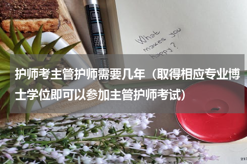 护师考主管护师需要几年（取得相应专业博士学位即可以参加主管护师考试）