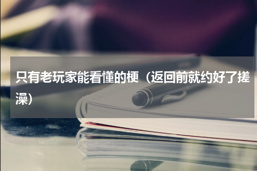 只有老玩家能看懂的梗（返回前就约好了搓澡）