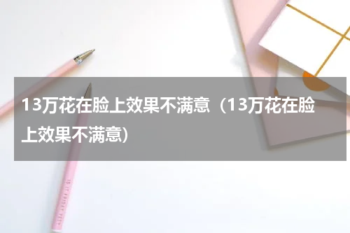 13万花在脸上效果不满意（13万花在脸上效果不满意）