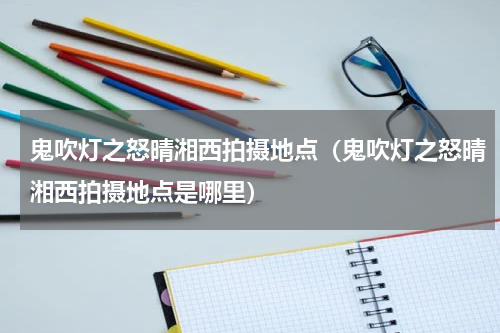 鬼吹灯之怒晴湘西拍摄地点（鬼吹灯之怒晴湘西拍摄地点是哪里）