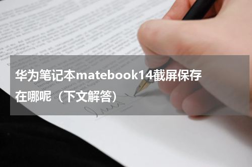 华为笔记本matebook14截屏保存在哪呢（下文解答）