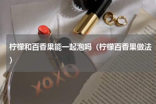 柠檬和百香果能一起泡吗（柠檬百香果做法）