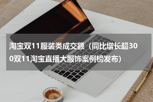 淘宝双11服装类成交额（同比增长超300双11淘宝直播大服饰案例榜发布）