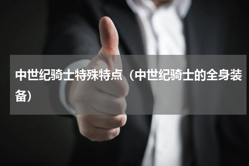 中世纪骑士特殊特点（中世纪骑士的全身装备）