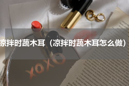 凉拌时蔬木耳（凉拌时蔬木耳怎么做）
