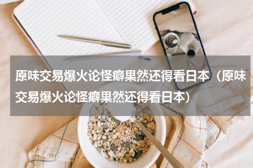 原味交易爆火论怪癖果然还得看日本（原味交易爆火论怪癖果然还得看日本）