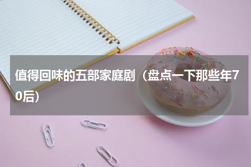 值得回味的五部家庭剧（盘点一下那些年70后）