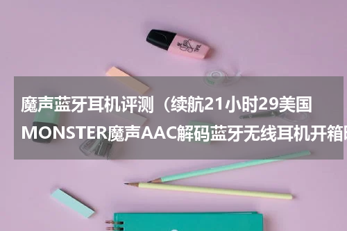 魔声蓝牙耳机评测（续航21小时29美国MONSTER魔声AAC解码蓝牙无线耳机开箱晒个单）