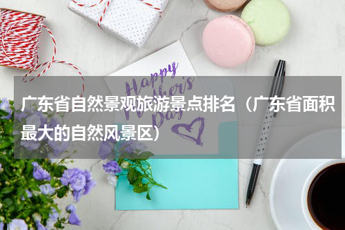 广东省自然景观旅游景点排名（广东省面积最大的自然风景区）