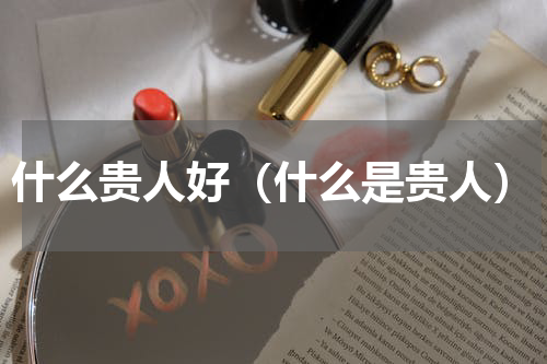 什么贵人好（什么是贵人）
