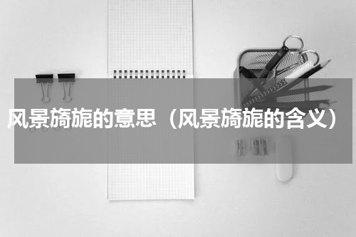 风景旖旎的意思（风景旖旎的含义）