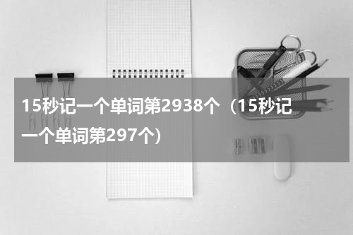 15秒记一个单词第2938个（15秒记一个单词第297个）