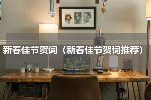新春佳节贺词（新春佳节贺词推荐）
