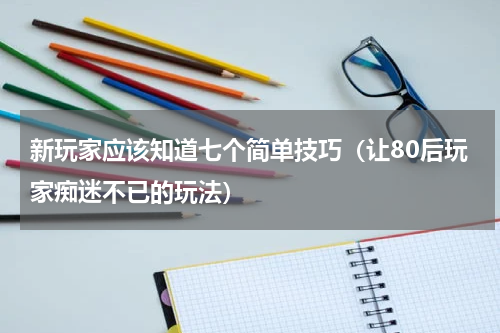 新玩家应该知道七个简单技巧（让80后玩家痴迷不已的玩法）