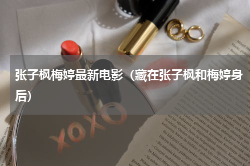 张子枫梅婷最新电影（藏在张子枫和梅婷身后）
