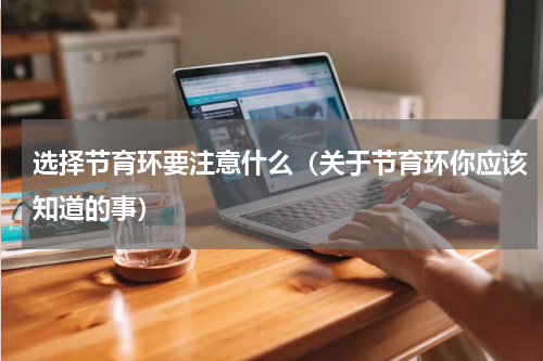 选择节育环要注意什么（关于节育环你应该知道的事）