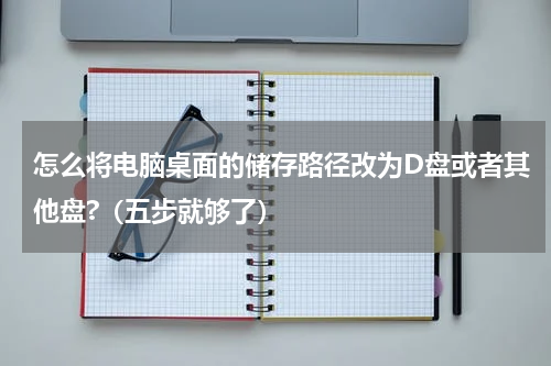 怎么将电脑桌面的储存路径改为D盘或者其他盘?（五步就够了）