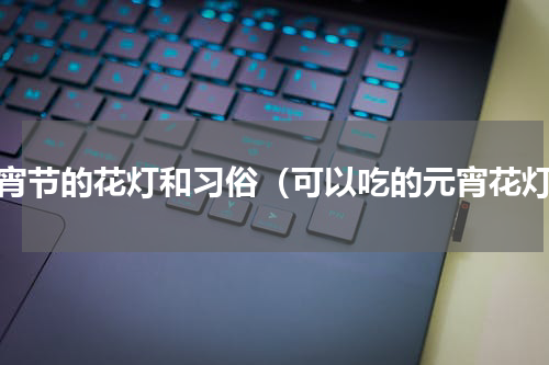 元宵节的花灯和习俗（可以吃的元宵花灯）