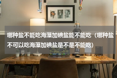 哪种盐不能吃海藻加碘盐能不能吃（哪种盐不可以吃海藻加碘盐是不是不能吃）
