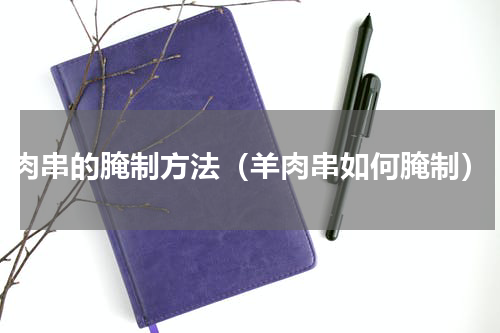 肉串的腌制方法（羊肉串如何腌制）