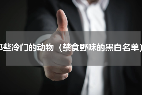 那些冷门的动物（禁食野味的黑白名单）
