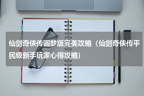 仙剑奇侠传圆梦版完美攻略（仙剑奇侠传平民级新手玩家心得攻略）