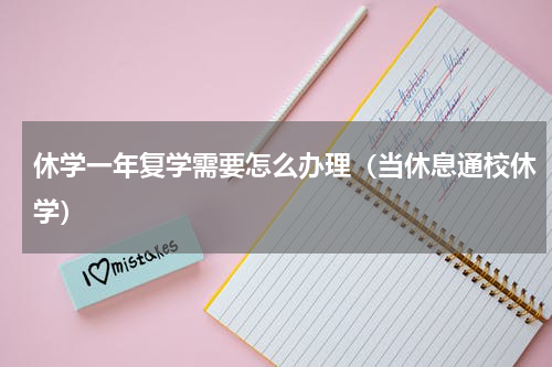 休学一年复学需要怎么办理（当休息通校休学）