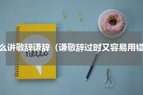 怎么讲敬辞谦辞（谦敬辞过时又容易用错）
